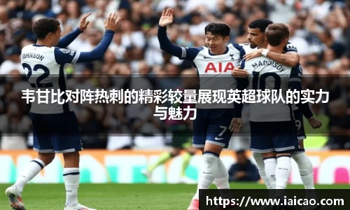 米兰体育：韦甘比对阵热刺的精彩较量展现英超球队的实力与魅力